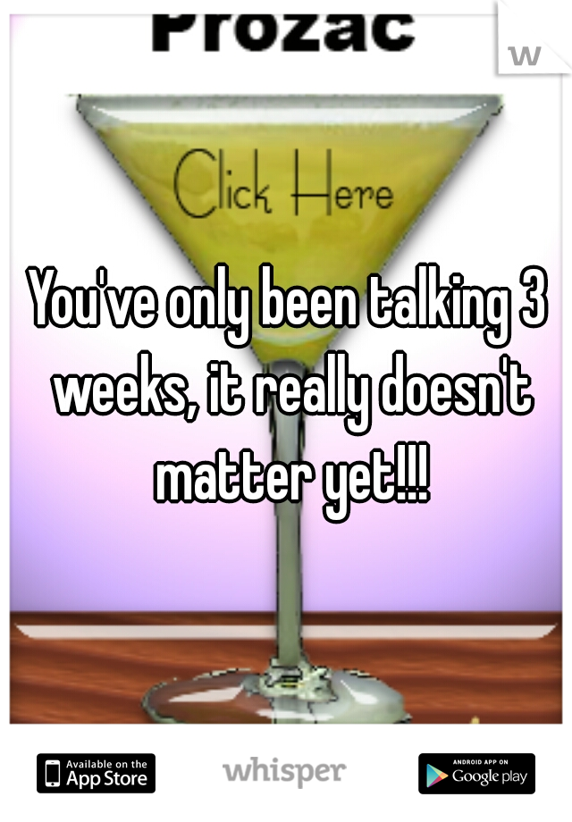 You've only been talking 3 weeks, it really doesn't matter yet!!!
