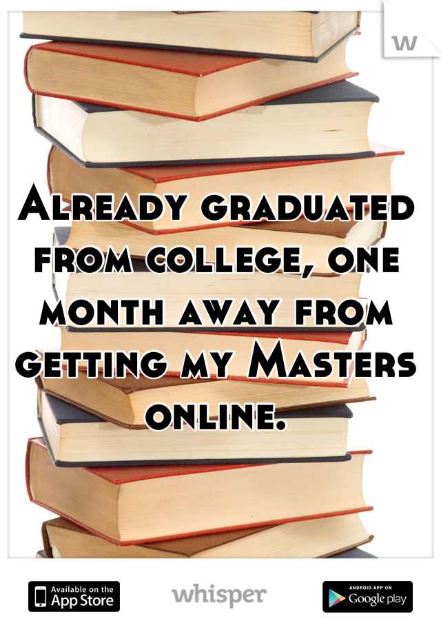 Already graduated from college, one month away from getting my Masters online.