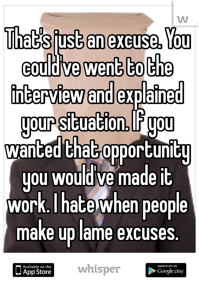 That's just an excuse. You could've went to the interview and explained your situation. If you wanted that opportunity you would've made it work. I hate when people make up lame excuses. 