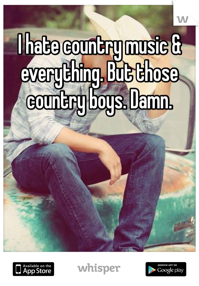 I hate country music & everything. But those country boys. Damn. 