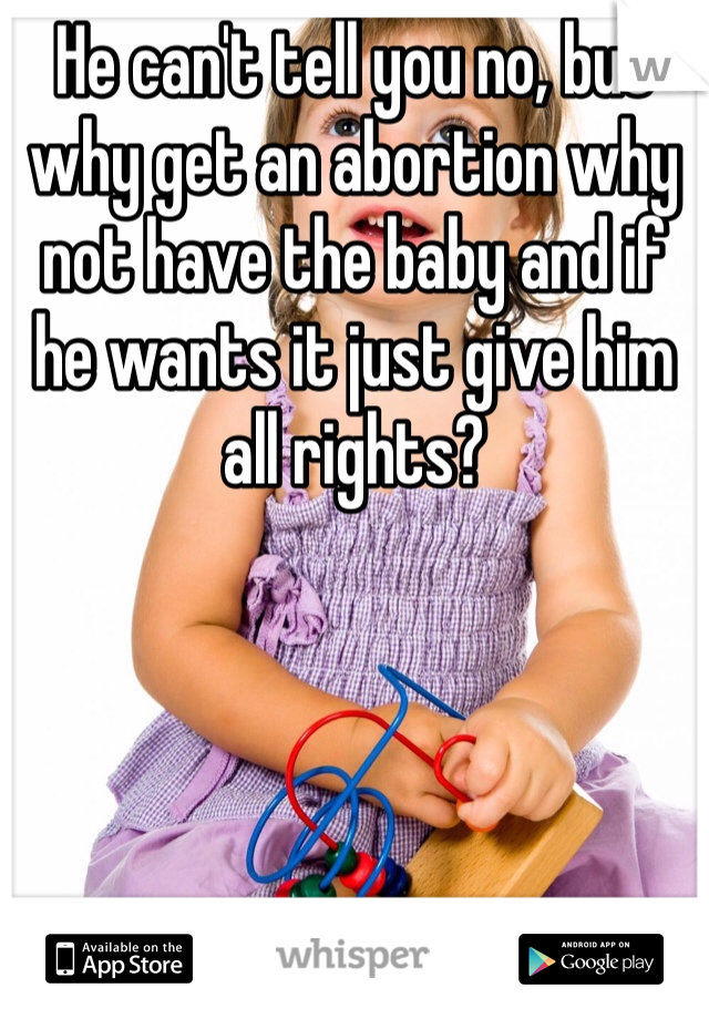 He can't tell you no, but why get an abortion why not have the baby and if he wants it just give him all rights? 