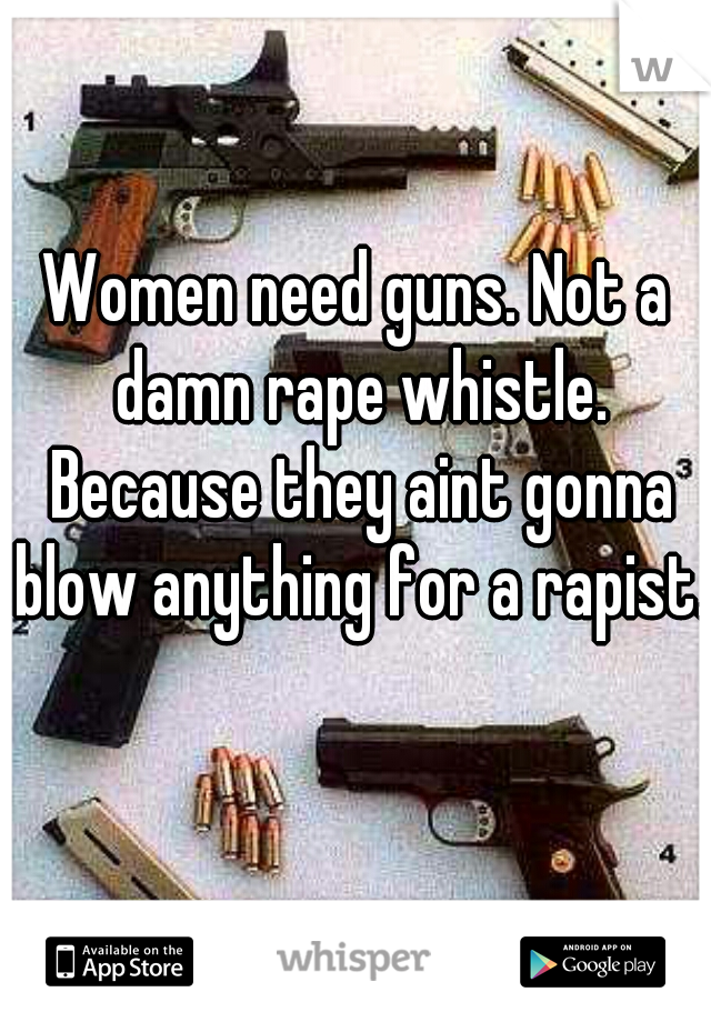 Women need guns. Not a damn rape whistle. Because they aint gonna blow anything for a rapist.