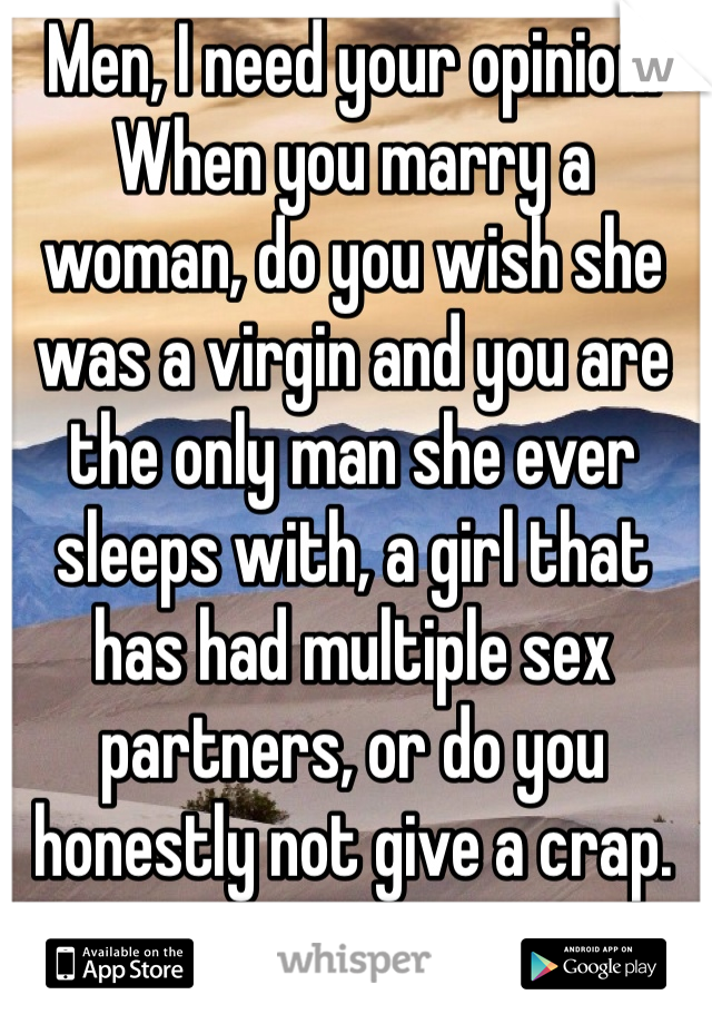 Men, I need your opinion. When you marry a woman, do you wish she was a virgin and you are the only man she ever sleeps with, a girl that has had multiple sex partners, or do you honestly not give a crap. 
