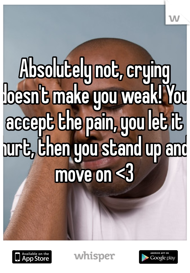Absolutely not, crying doesn't make you weak! You accept the pain, you let it hurt, then you stand up and move on <3