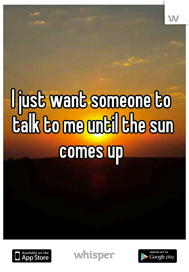 I just want someone to talk to me until the sun comes up 