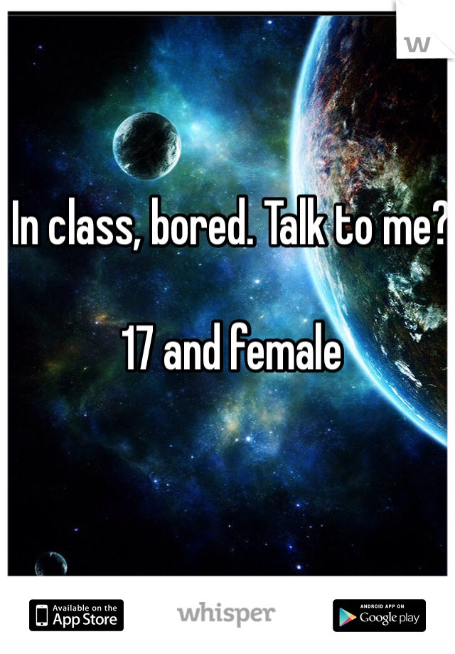In class, bored. Talk to me? 

17 and female 