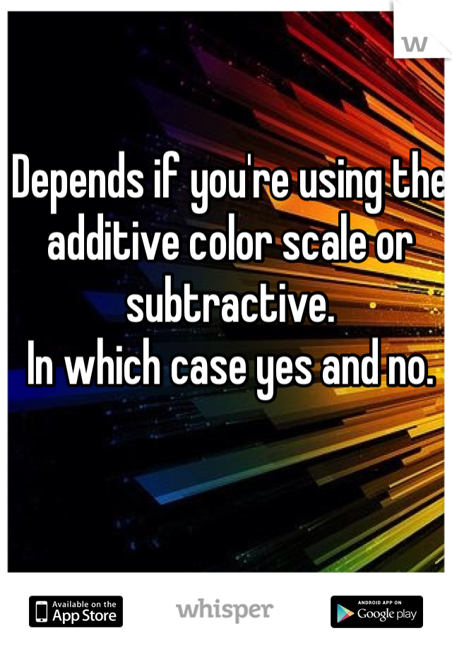 Depends if you're using the additive color scale or subtractive.
In which case yes and no.