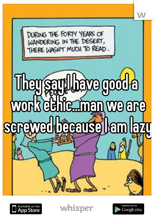 They say I have good a work ethic...man we are screwed because I am lazy!