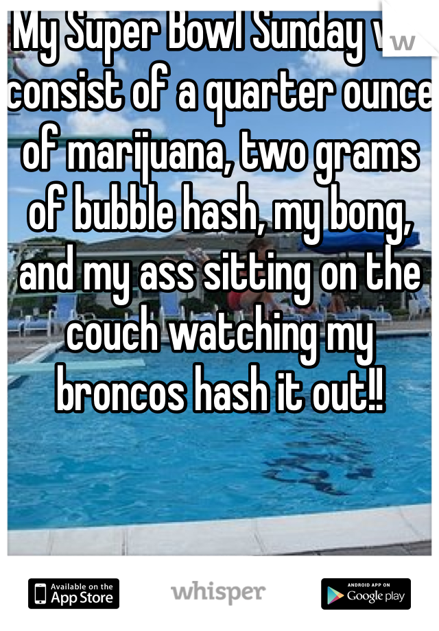 My Super Bowl Sunday will consist of a quarter ounce of marijuana, two grams of bubble hash, my bong, and my ass sitting on the couch watching my broncos hash it out!!