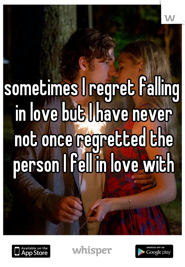 sometimes I regret falling in love but I have never not once regretted the person I fell in love with
