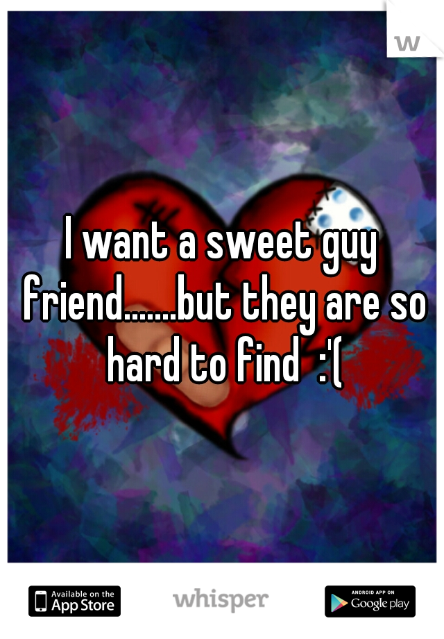 I want a sweet guy friend.......but they are so hard to find  :'(