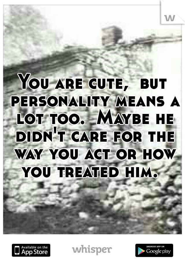 You are cute,  but personality means a lot too.  Maybe he didn't care for the way you act or how you treated him.  