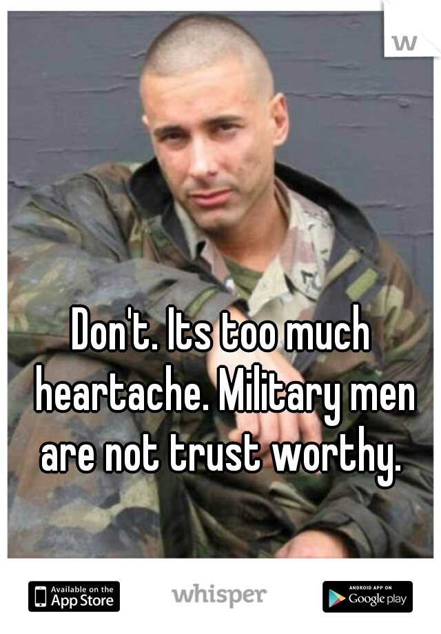 Don't. Its too much heartache. Military men are not trust worthy. 