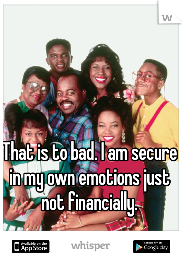 That is to bad. I am secure in my own emotions just not financially. 