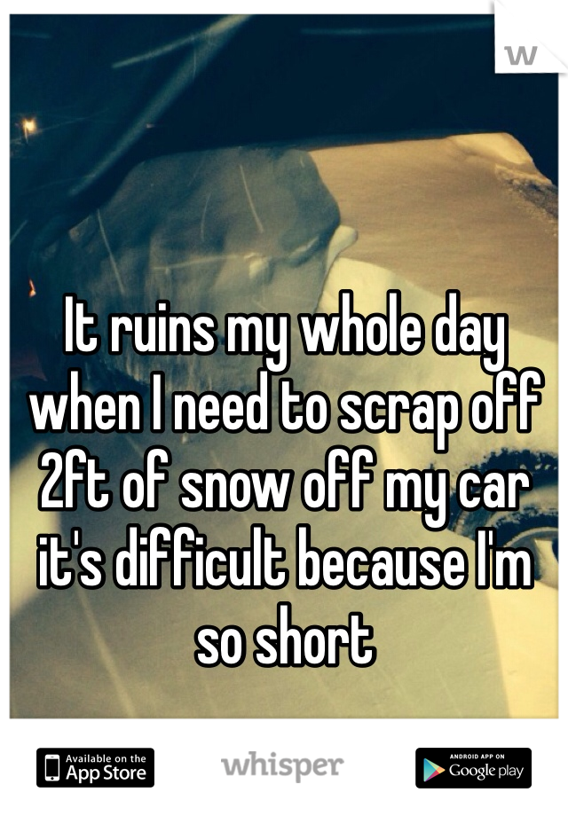 It ruins my whole day when I need to scrap off 2ft of snow off my car it's difficult because I'm so short 