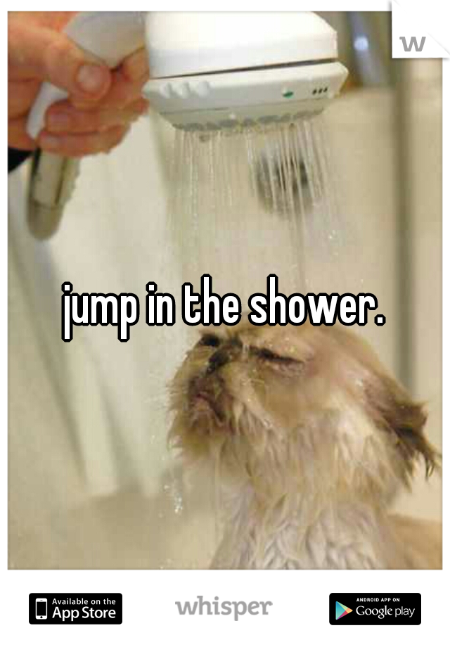 jump in the shower.