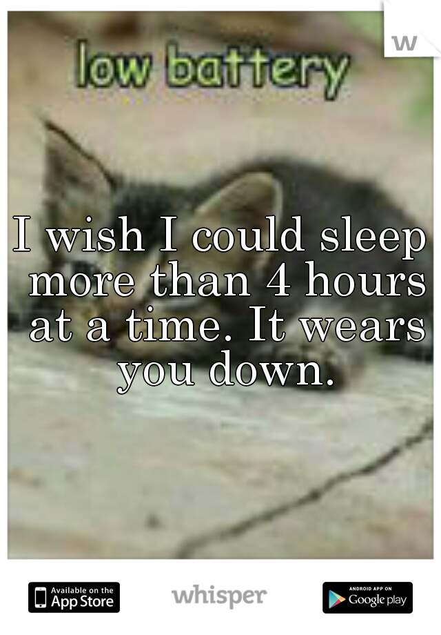I wish I could sleep more than 4 hours at a time. It wears you down.