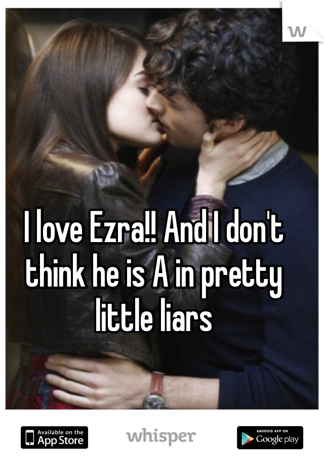 I love Ezra!! And I don't think he is A in pretty little liars