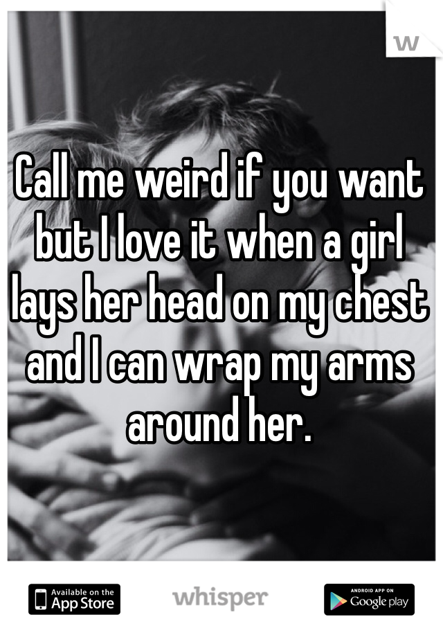 Call me weird if you want but I love it when a girl lays her head on my chest and I can wrap my arms around her. 