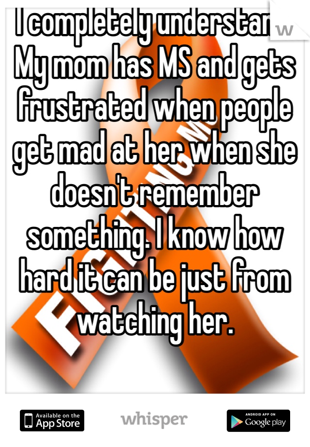 I completely understand. My mom has MS and gets frustrated when people get mad at her when she doesn't remember something. I know how hard it can be just from watching her. 