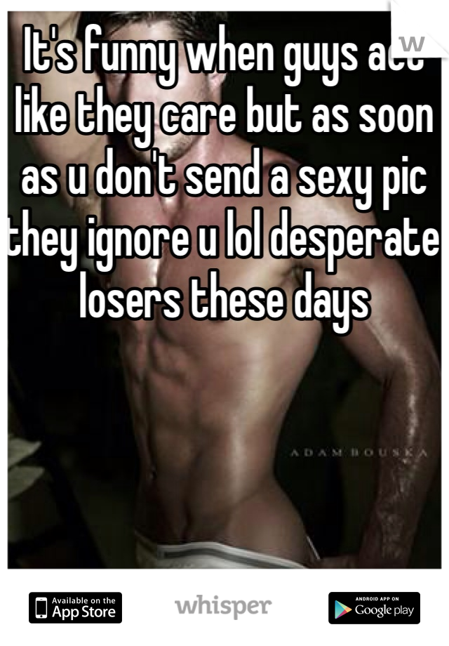It's funny when guys act like they care but as soon as u don't send a sexy pic they ignore u lol desperate losers these days