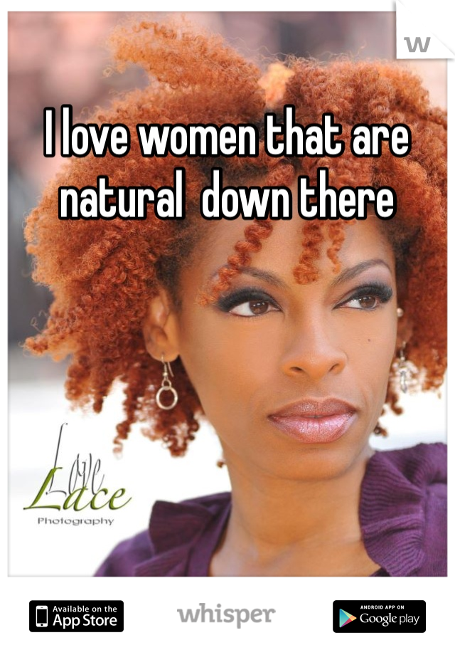 I love women that are natural  down there 