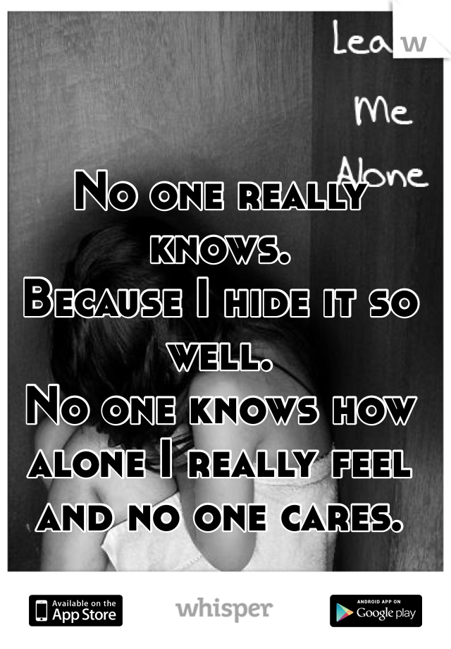 No one really knows. 
Because I hide it so well. 
No one knows how alone I really feel 
and no one cares. 