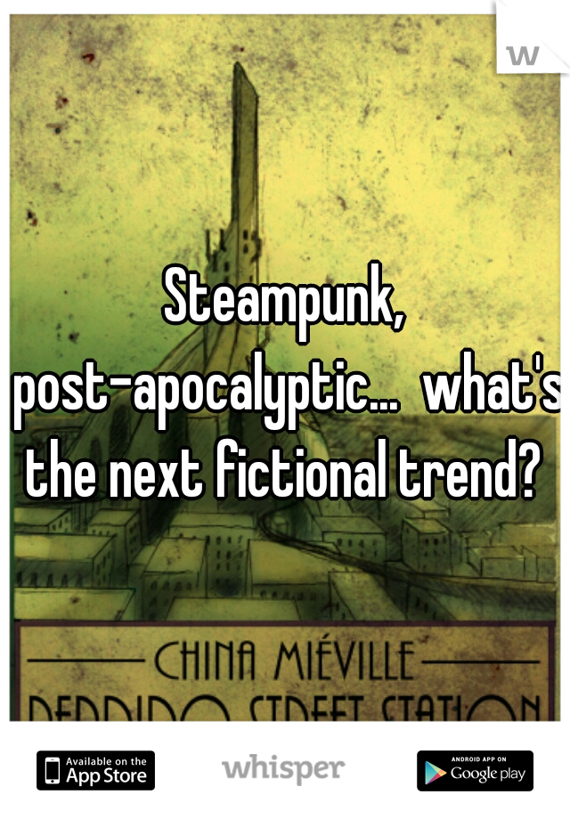 Steampunk, post-apocalyptic...  what's the next fictional trend? 