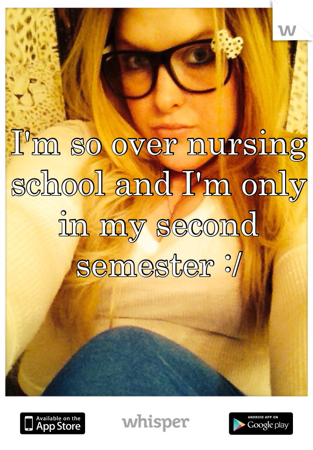 I'm so over nursing school and I'm only in my second semester :/