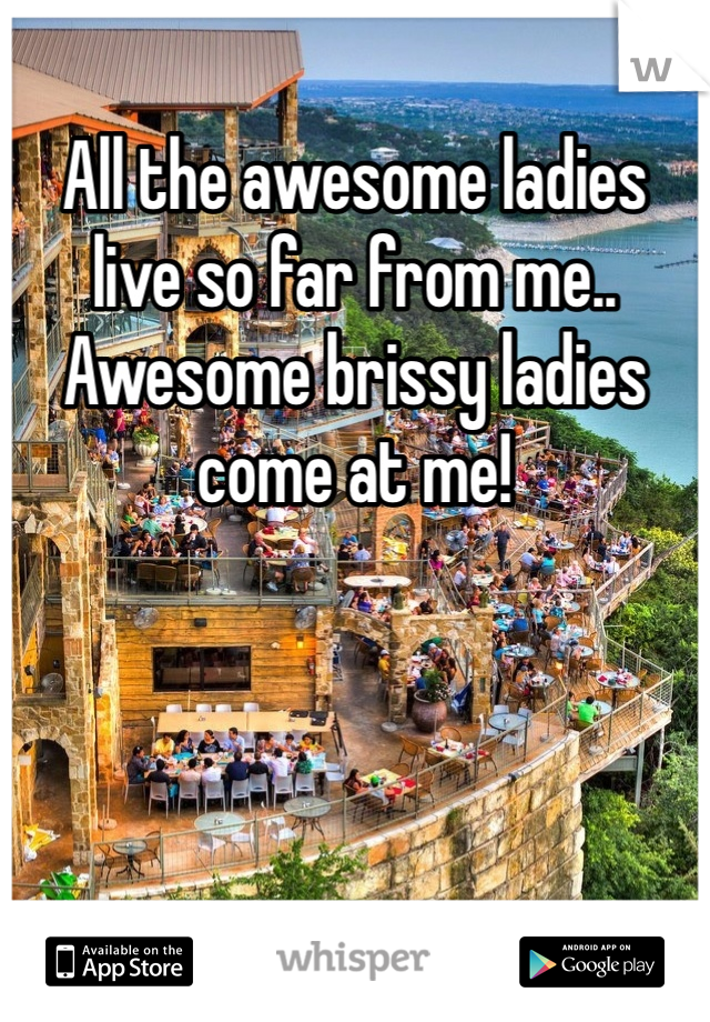 All the awesome ladies live so far from me.. Awesome brissy ladies come at me! 