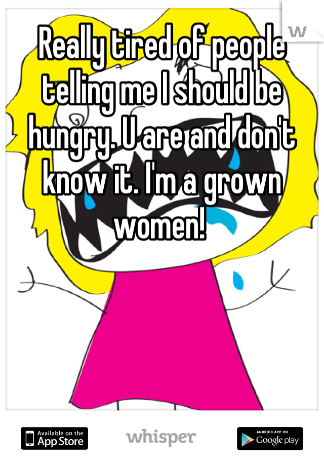 Really tired of people telling me I should be hungry. U are and don't know it. I'm a grown women! 
