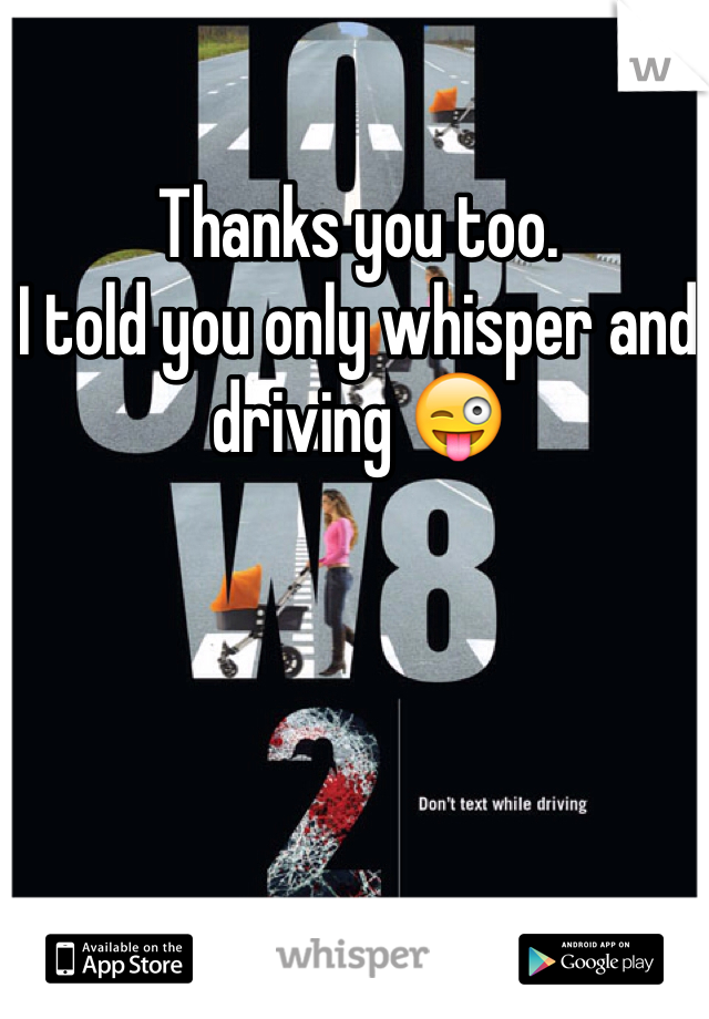Thanks you too. 
I told you only whisper and driving 😜