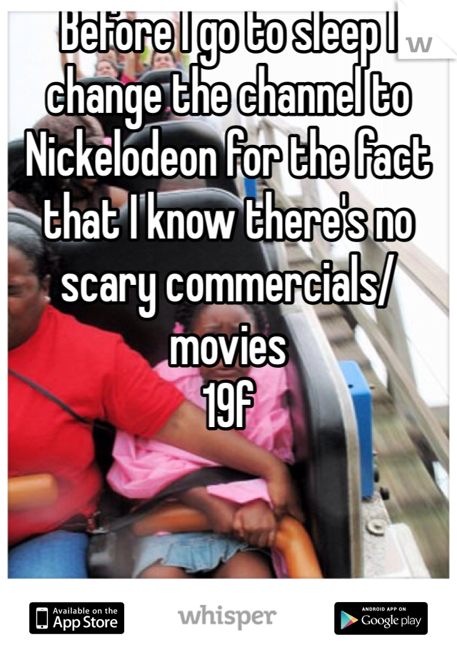 Before I go to sleep I change the channel to Nickelodeon for the fact that I know there's no scary commercials/movies 
19f