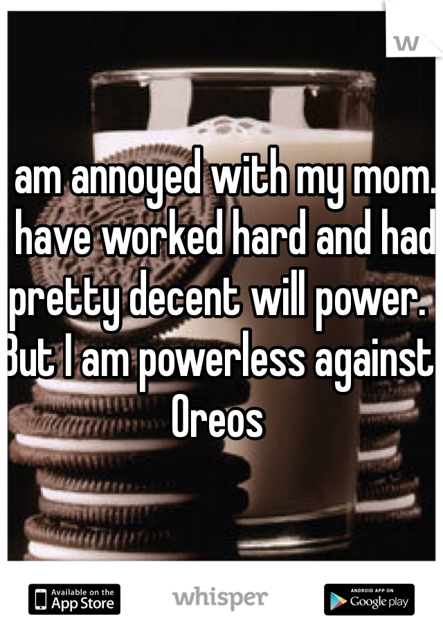 I am annoyed with my mom. I have worked hard and had pretty decent will power. But I am powerless against Oreos