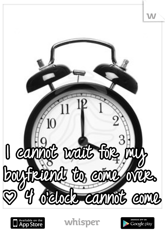 I cannot wait for my boyfriend to come over. ♡ 4 o'clock cannot come soon enough.    