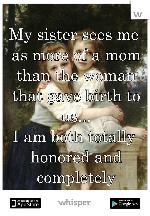 My sister sees me as more of a mom than the woman that gave birth to us...

I am both totally honored and completely saddened.