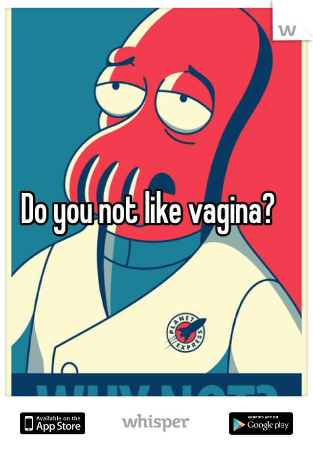 Do you not like vagina?