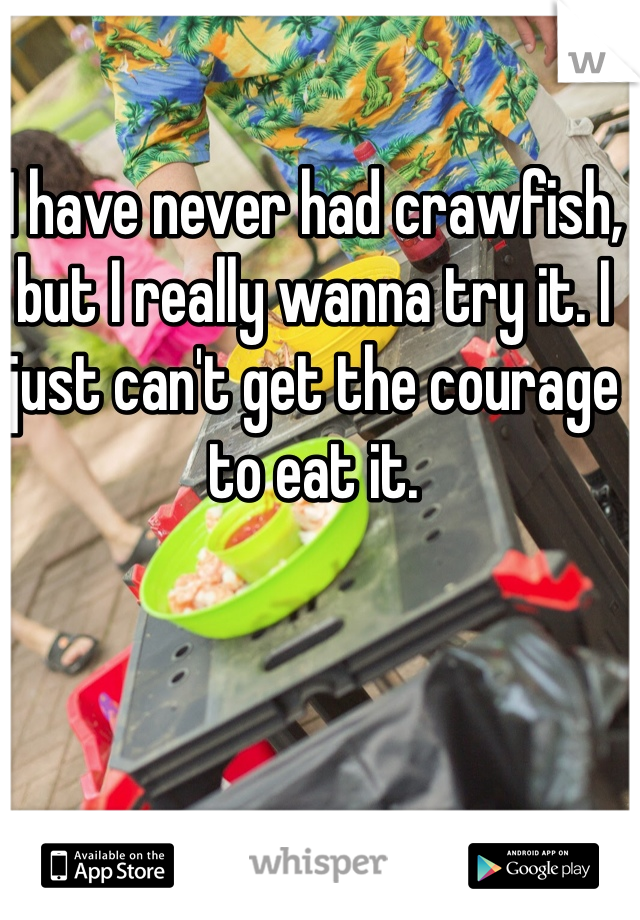 I have never had crawfish, but I really wanna try it. I just can't get the courage to eat it.