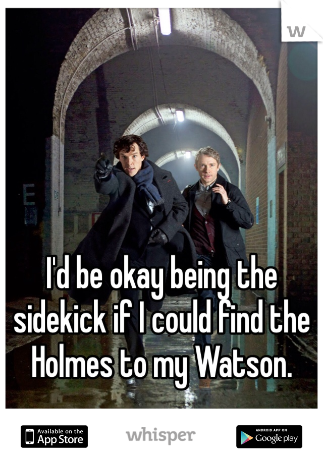 I'd be okay being the sidekick if I could find the Holmes to my Watson. 