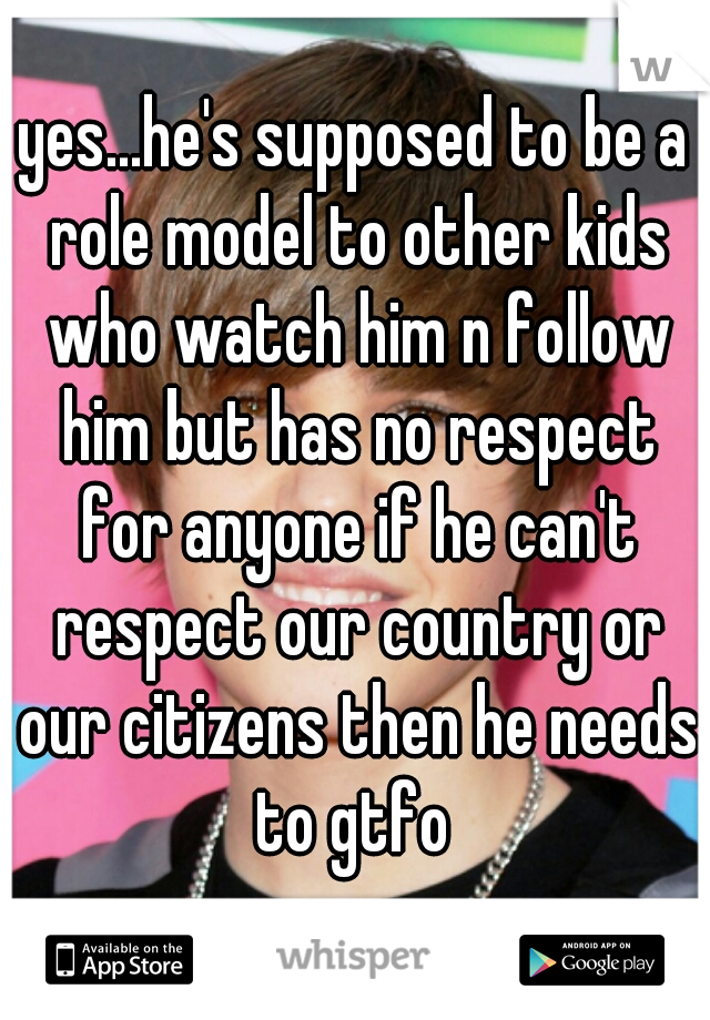 yes...he's supposed to be a role model to other kids who watch him n follow him but has no respect for anyone if he can't respect our country or our citizens then he needs to gtfo 