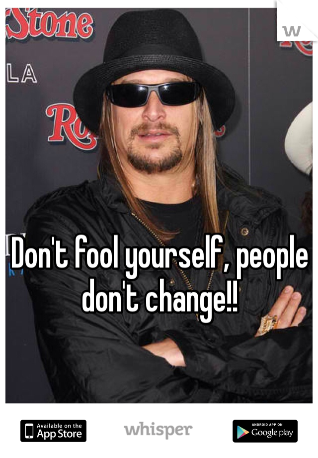 Don't fool yourself, people don't change!!