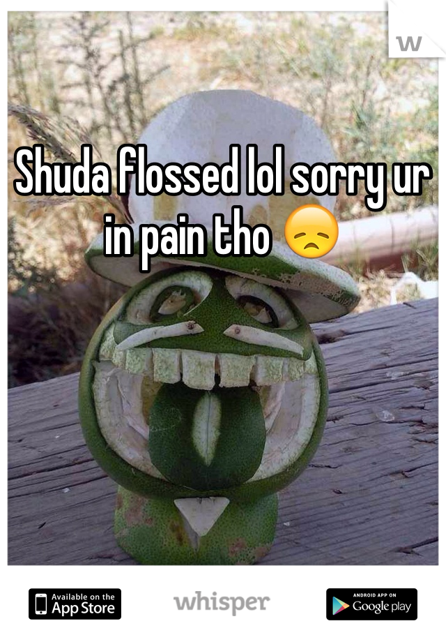 Shuda flossed lol sorry ur in pain tho 😞 