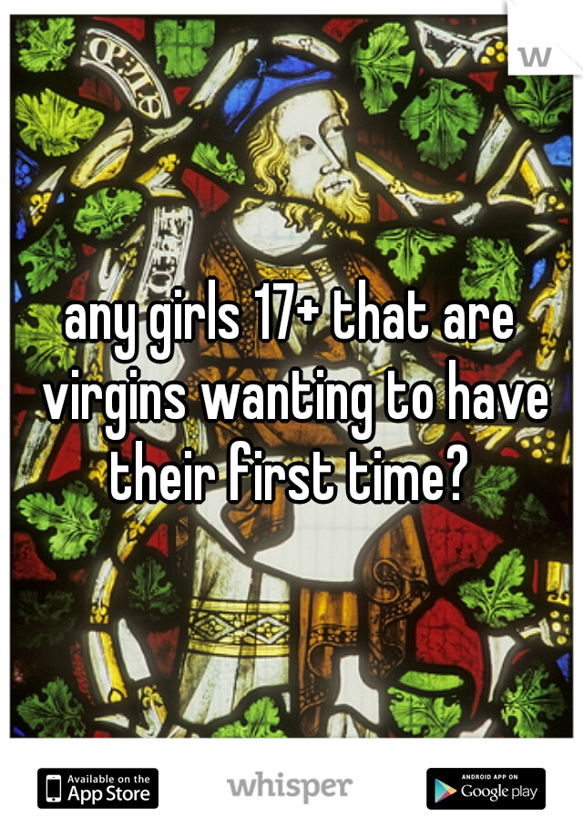 any girls 17+ that are virgins wanting to have their first time? 