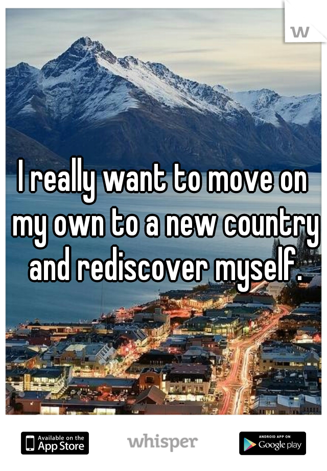 I really want to move on my own to a new country and rediscover myself.