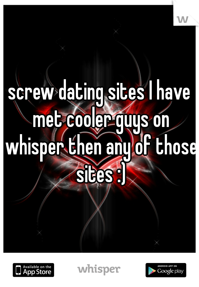 screw dating sites I have met cooler guys on whisper then any of those sites :)