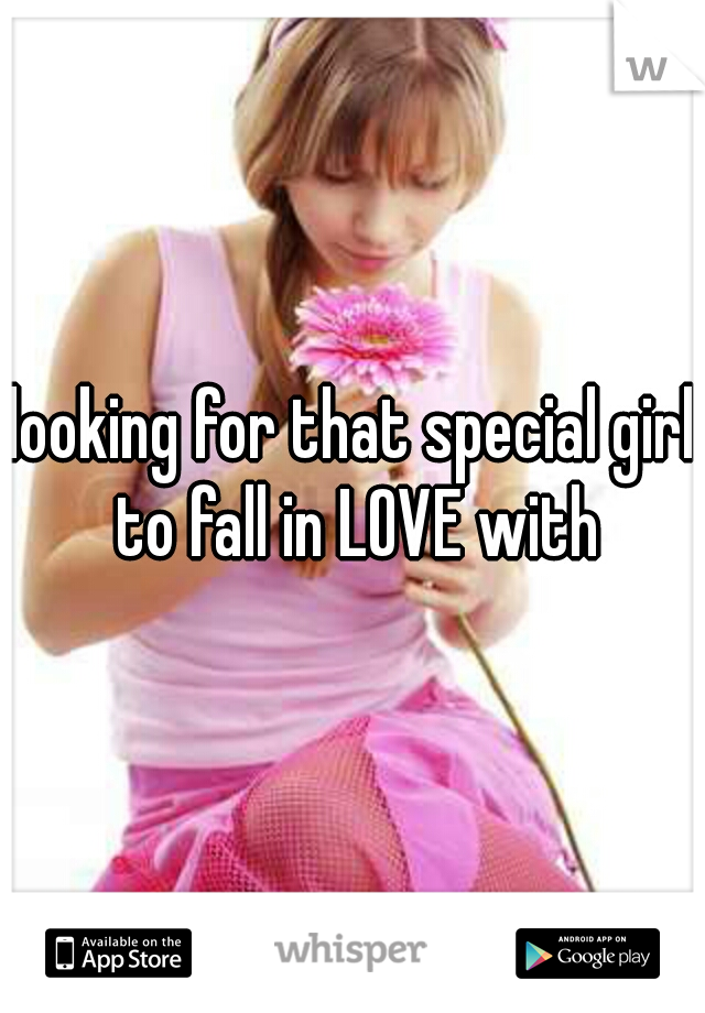 looking for that special girl to fall in LOVE with