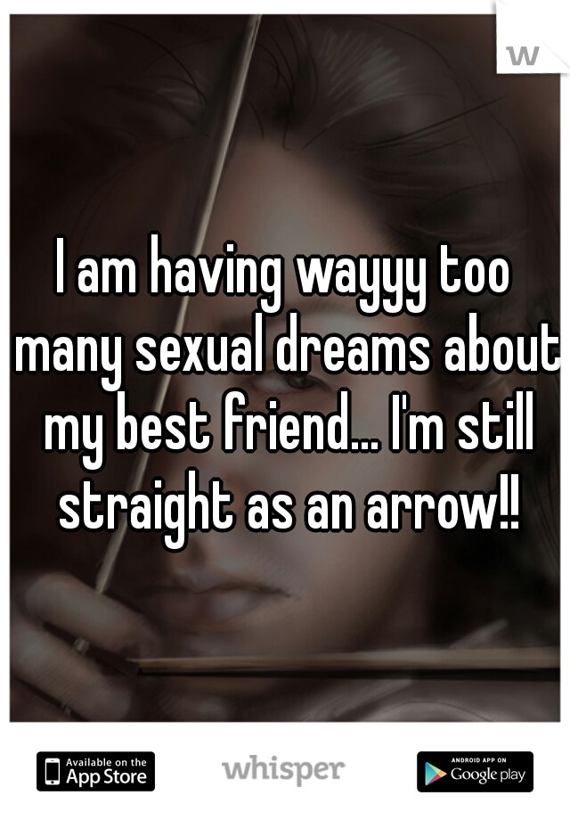 I am having wayyy too many sexual dreams about my best friend... I'm still straight as an arrow!!