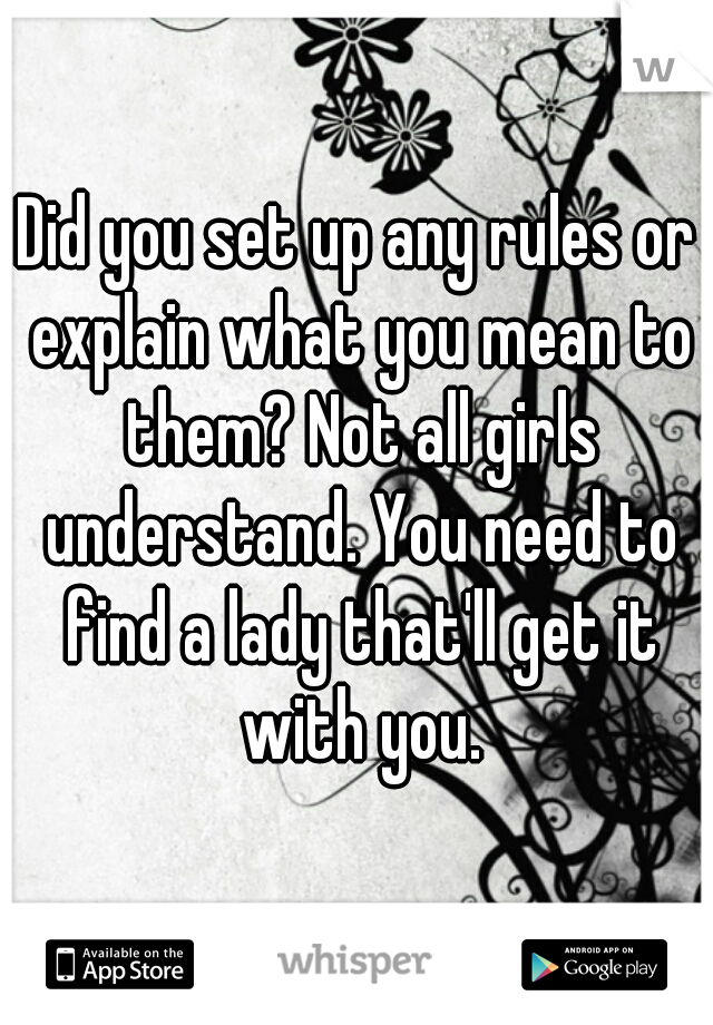 Did you set up any rules or explain what you mean to them? Not all girls understand. You need to find a lady that'll get it with you.