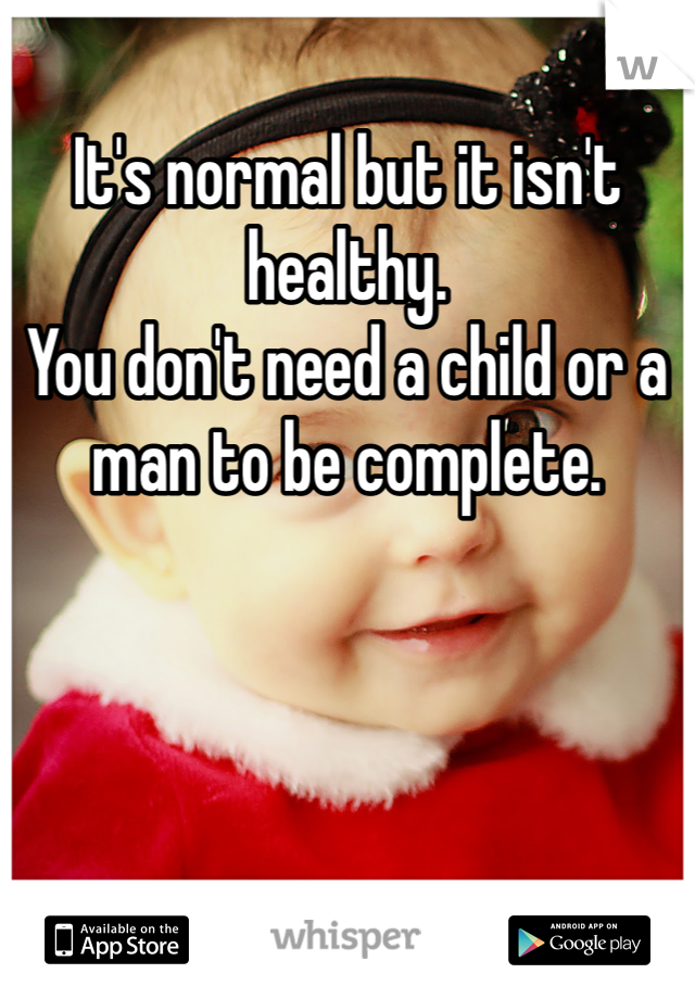 It's normal but it isn't healthy. 
You don't need a child or a man to be complete. 