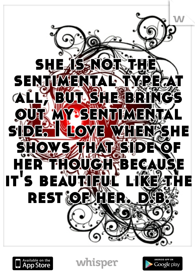 she is not the sentimental type at all, but she brings out my sentimental side. I love when she shows that side of her though because it's beautiful like the rest of her. d.b.